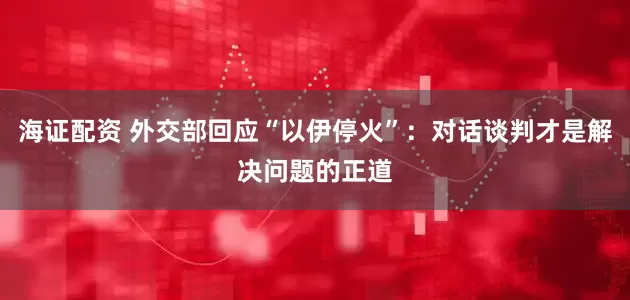 海证配资 外交部回应“以伊停火”：对话谈判才是解决问题的正道
