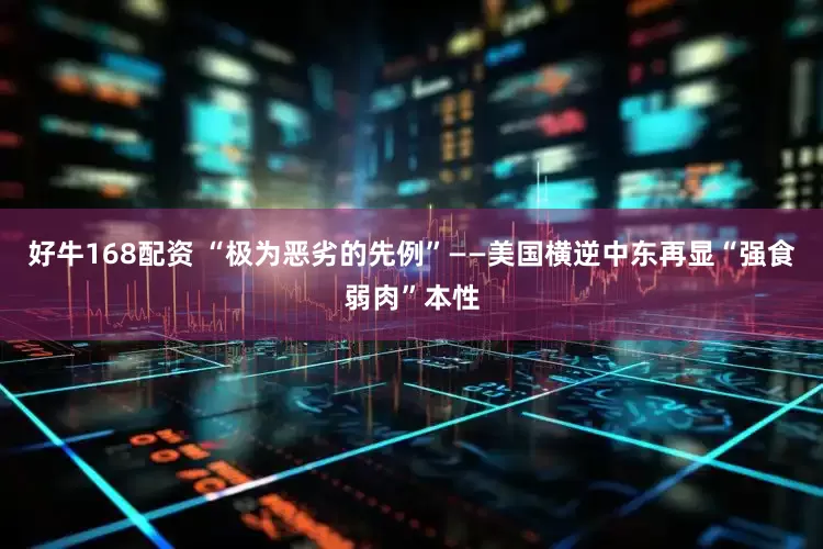 好牛168配资 “极为恶劣的先例”——美国横逆中东再显“强食弱肉”本性