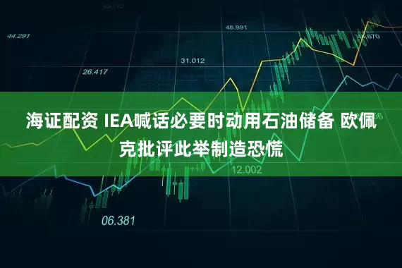 海证配资 IEA喊话必要时动用石油储备 欧佩克批评此举制造恐慌
