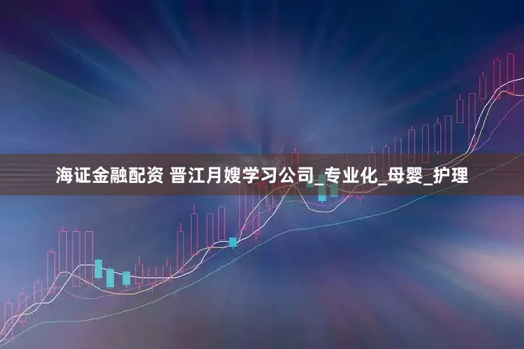 海证金融配资 晋江月嫂学习公司_专业化_母婴_护理