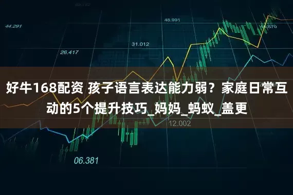 好牛168配资 孩子语言表达能力弱？家庭日常互动的5个提升技巧_妈妈_蚂蚁_盖更