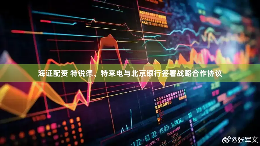 海证配资 特锐德、特来电与北京银行签署战略合作协议