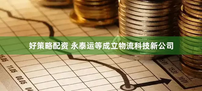 好策略配资 永泰运等成立物流科技新公司