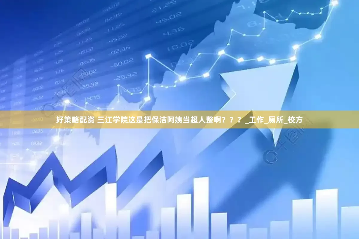 好策略配资 三江学院这是把保洁阿姨当超人整啊？？？_工作_厕所_校方