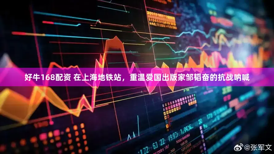 好牛168配资 在上海地铁站，重温爱国出版家邹韬奋的抗战呐喊