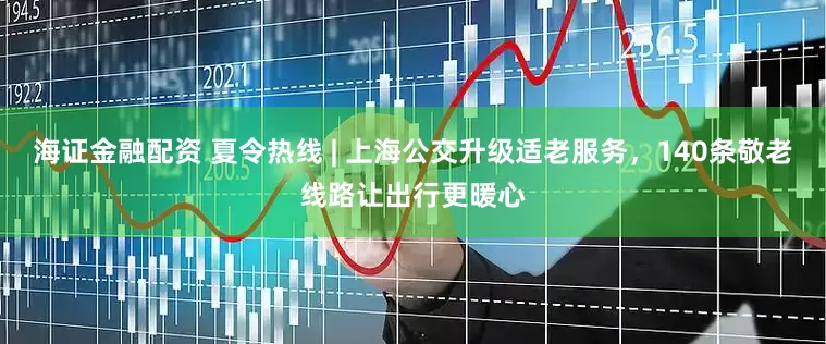 海证金融配资 夏令热线 | 上海公交升级适老服务，140条敬老线路让出行更暖心
