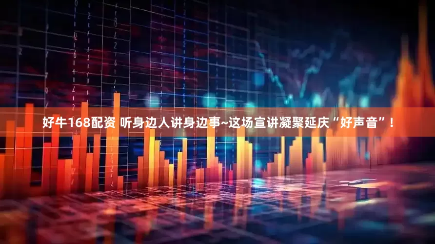 好牛168配资 听身边人讲身边事~这场宣讲凝聚延庆“好声音”！
