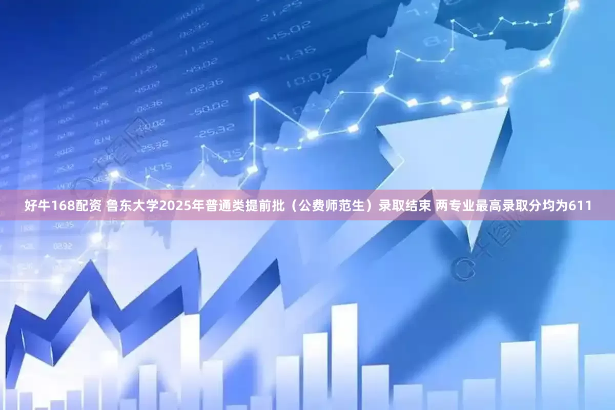 好牛168配资 鲁东大学2025年普通类提前批（公费师范生）录取结束 两专业最高录取分均为611