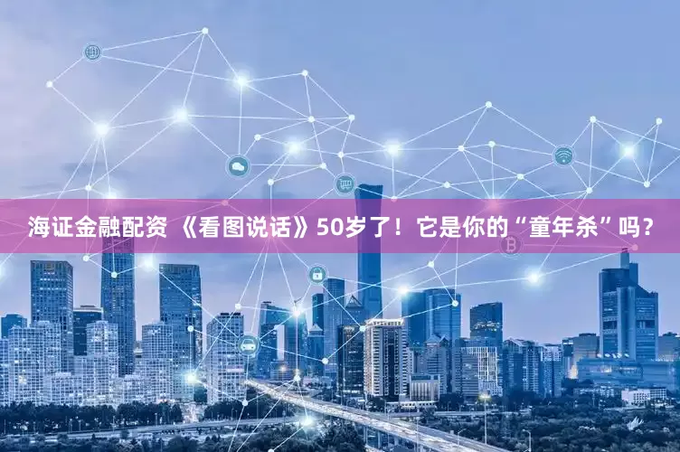 海证金融配资 《看图说话》50岁了！它是你的“童年杀”吗？