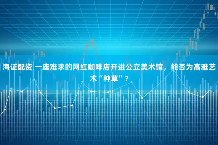 海证配资 一座难求的网红咖啡店开进公立美术馆，能否为高雅艺术“种草”？