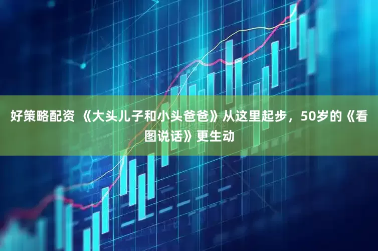 好策略配资 《大头儿子和小头爸爸》从这里起步，50岁的《看图说话》更生动