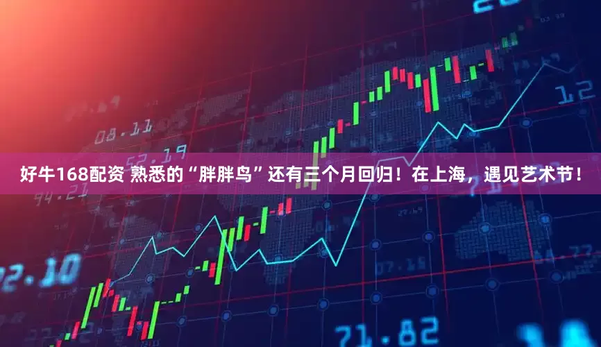 好牛168配资 熟悉的“胖胖鸟”还有三个月回归！在上海，遇见艺术节！