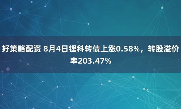 好策略配资 8月4日锂科转债上涨0.58%，转股溢价率203.47%