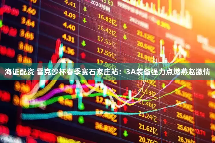 海证配资 雷克沙杯春季赛石家庄站：3A装备强力点燃燕赵激情