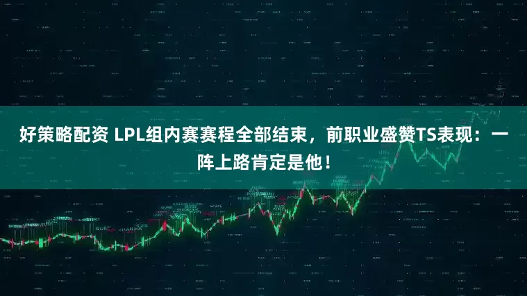 好策略配资 LPL组内赛赛程全部结束，前职业盛赞TS表现：一阵上路肯定是他！