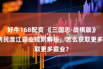 好牛168配资 《三国志·战棋版》PK8携民渡江霸业规则解析，怎么获取更多霸业？