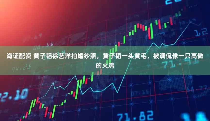 海证配资 黄子韬徐艺洋拍婚纱照，黄子韬一头黄毛，被调侃像一只高傲的火鸡