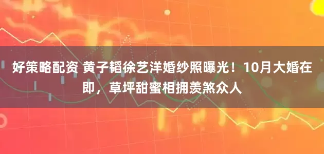 好策略配资 黄子韬徐艺洋婚纱照曝光！10月大婚在即，草坪甜蜜相拥羡煞众人