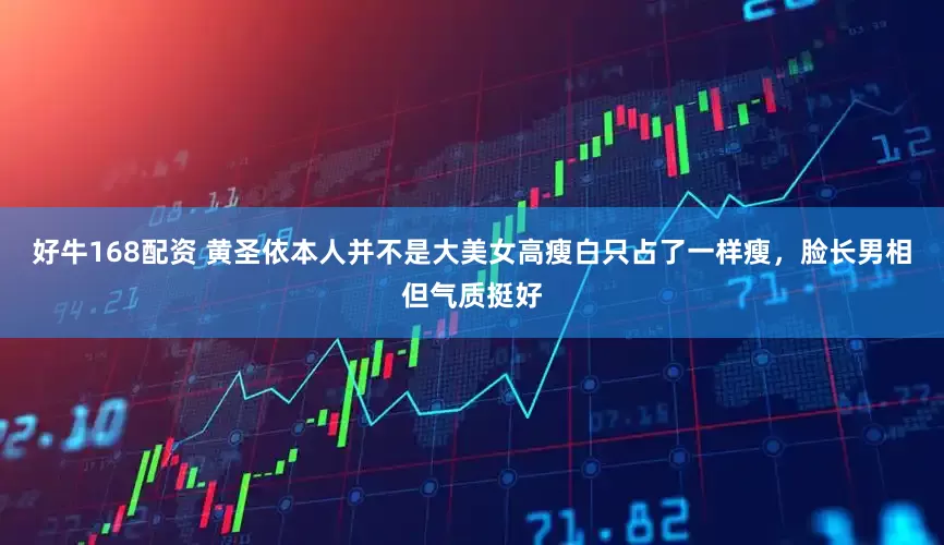 好牛168配资 黄圣依本人并不是大美女高瘦白只占了一样瘦，脸长男相但气质挺好