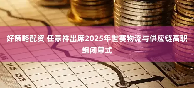 好策略配资 任豪祥出席2025年世赛物流与供应链高职组闭幕式