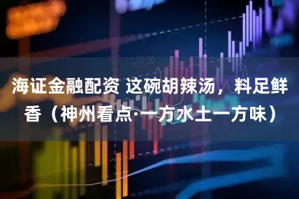 海证金融配资 这碗胡辣汤，料足鲜香（神州看点·一方水土一方味）