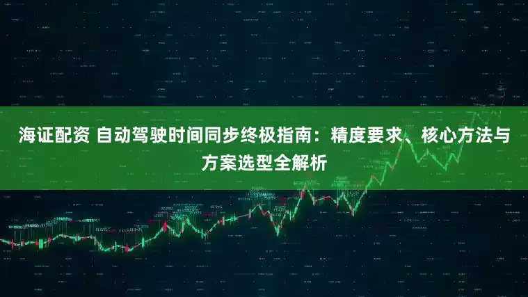 海证配资 自动驾驶时间同步终极指南：精度要求、核心方法与方案选型全解析