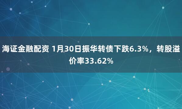 海证金融配资 1月30日振华转债下跌6.3%，转股溢价率33.62%