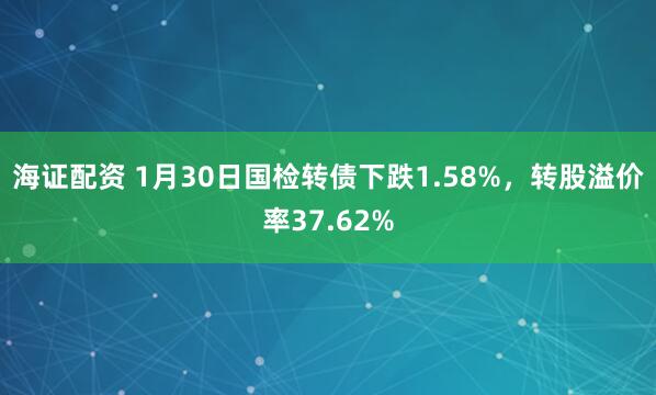 海证配资 1月30日国检转债下跌1.58%，转股溢价率37.62%