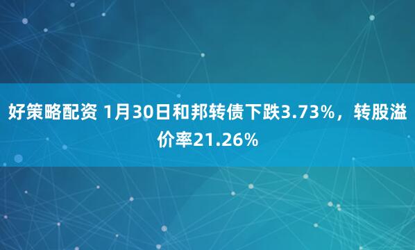 好策略配资 1月30日和邦转债下跌3.73%，转股溢价率21.26%