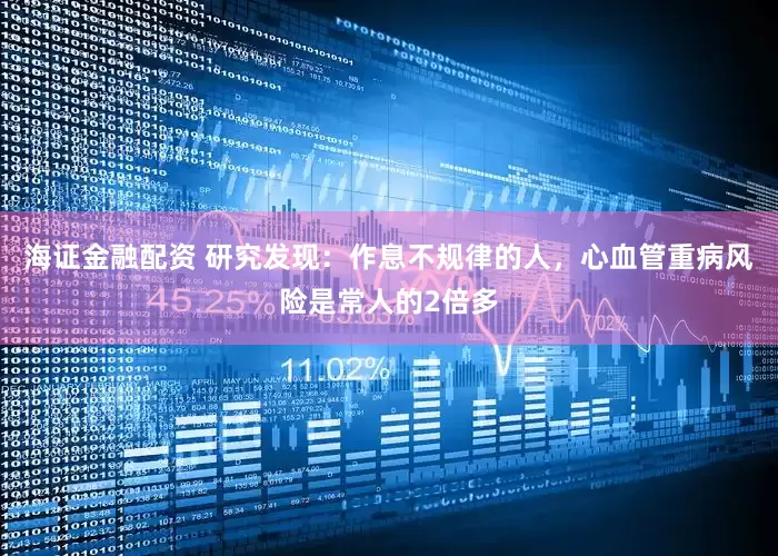 海证金融配资 研究发现：作息不规律的人，心血管重病风险是常人的2倍多