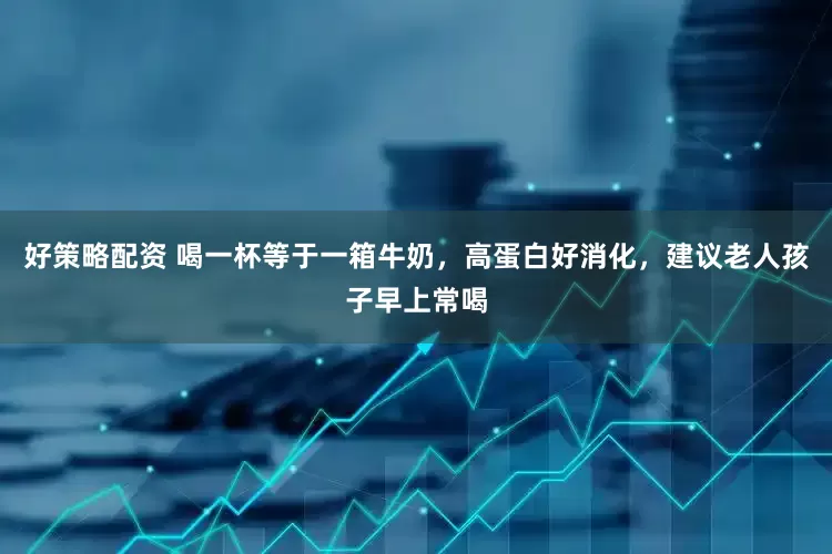 好策略配资 喝一杯等于一箱牛奶，高蛋白好消化，建议老人孩子早上常喝