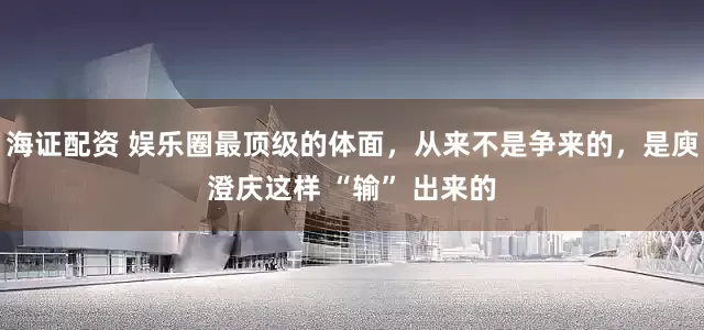 海证配资 娱乐圈最顶级的体面，从来不是争来的，是庾澄庆这样 “输” 出来的