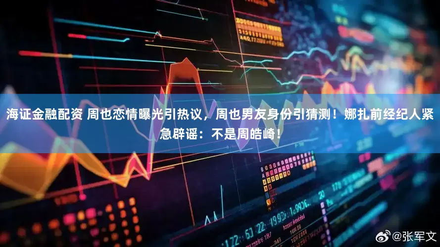 海证金融配资 周也恋情曝光引热议，周也男友身份引猜测！娜扎前经纪人紧急辟谣：不是周皓崎！
