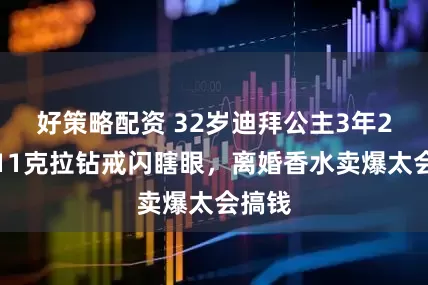 好策略配资 32岁迪拜公主3年2婚！11克拉钻戒闪瞎眼，离婚香水卖爆太会搞钱